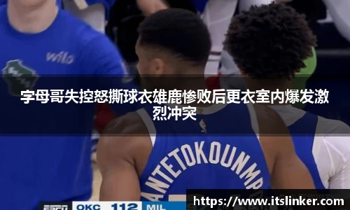 字母哥失控怒撕球衣雄鹿惨败后更衣室内爆发激烈冲突