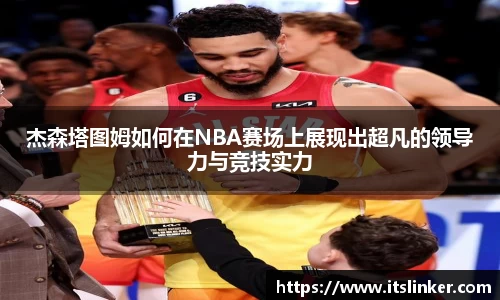 杰森塔图姆如何在NBA赛场上展现出超凡的领导力与竞技实力