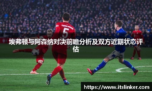 埃弗顿与阿森纳对决前瞻分析及双方近期状态评估